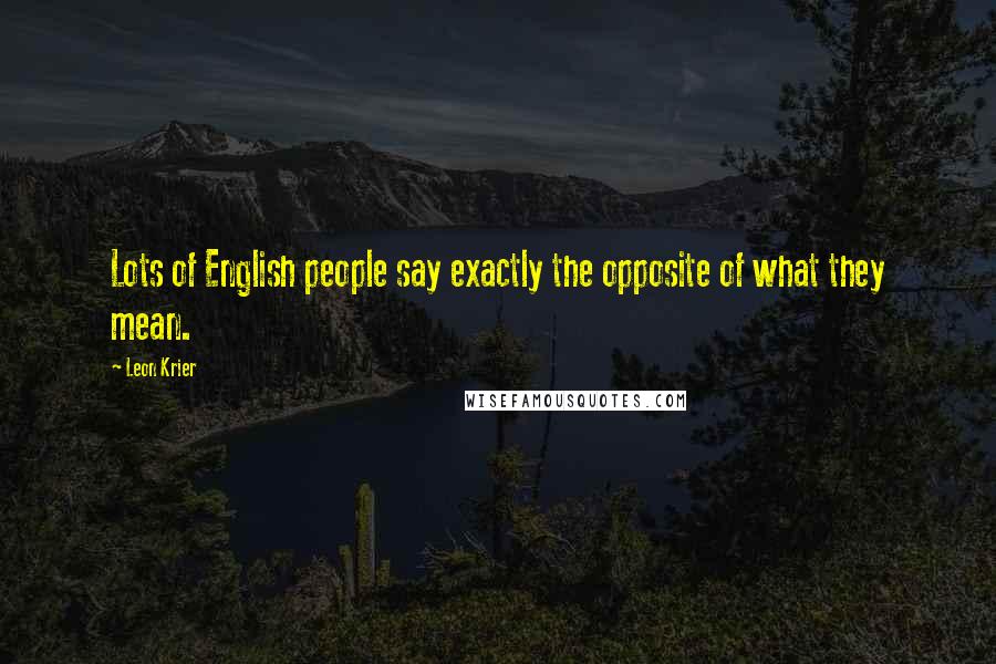 Leon Krier Quotes: Lots of English people say exactly the opposite of what they mean.
