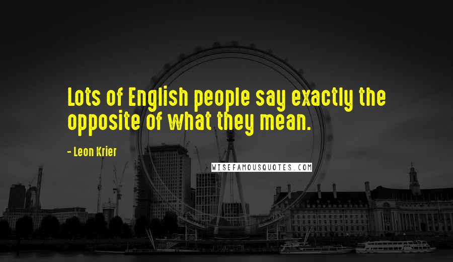 Leon Krier Quotes: Lots of English people say exactly the opposite of what they mean.