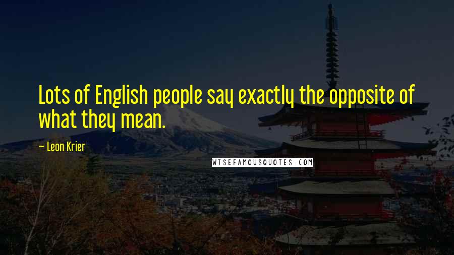 Leon Krier Quotes: Lots of English people say exactly the opposite of what they mean.