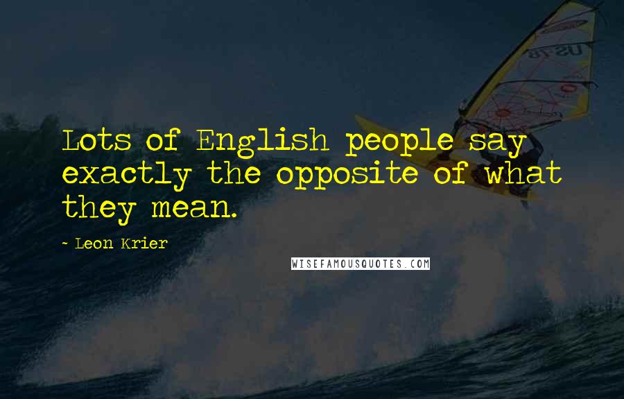 Leon Krier Quotes: Lots of English people say exactly the opposite of what they mean.