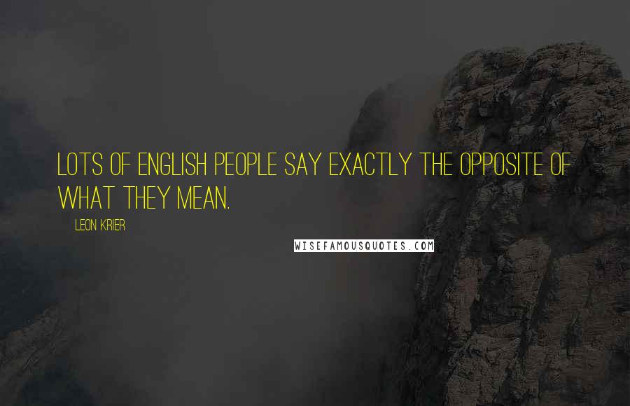 Leon Krier Quotes: Lots of English people say exactly the opposite of what they mean.