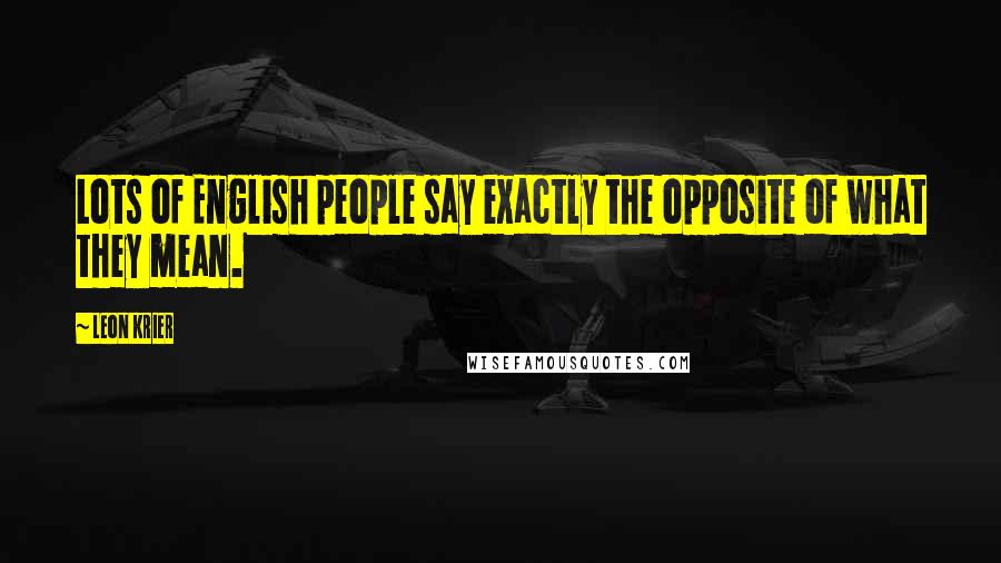 Leon Krier Quotes: Lots of English people say exactly the opposite of what they mean.