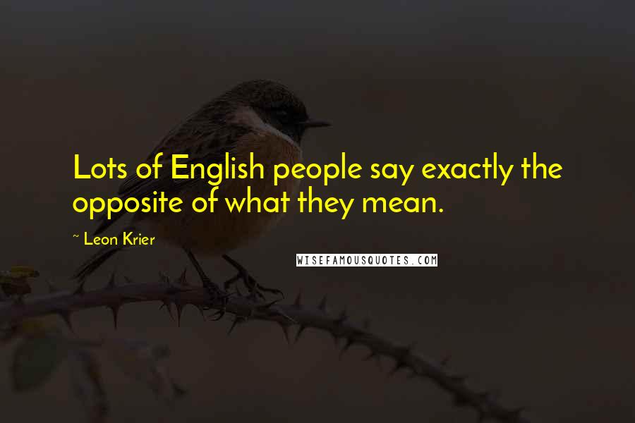 Leon Krier Quotes: Lots of English people say exactly the opposite of what they mean.