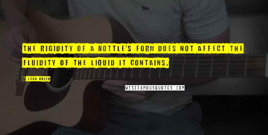 Leon Krier Quotes: The rigidity of a bottle's form does not affect the fluidity of the liquid it contains.