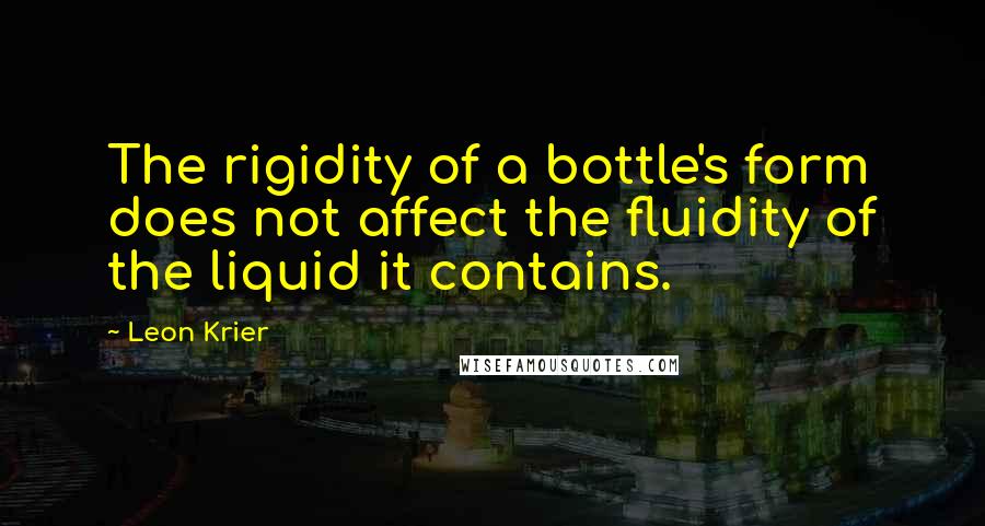 Leon Krier Quotes: The rigidity of a bottle's form does not affect the fluidity of the liquid it contains.
