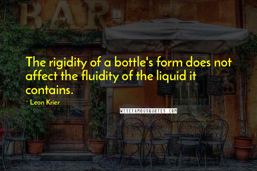 Leon Krier Quotes: The rigidity of a bottle's form does not affect the fluidity of the liquid it contains.