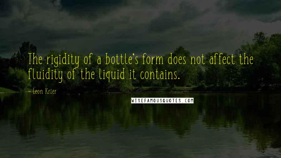 Leon Krier Quotes: The rigidity of a bottle's form does not affect the fluidity of the liquid it contains.