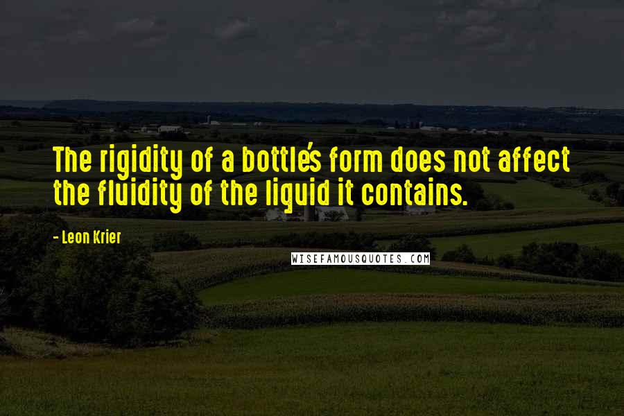 Leon Krier Quotes: The rigidity of a bottle's form does not affect the fluidity of the liquid it contains.