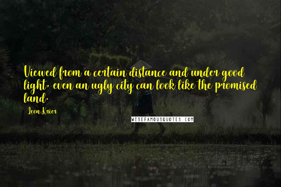 Leon Krier Quotes: Viewed from a certain distance and under good light, even an ugly city can look like the promised land.