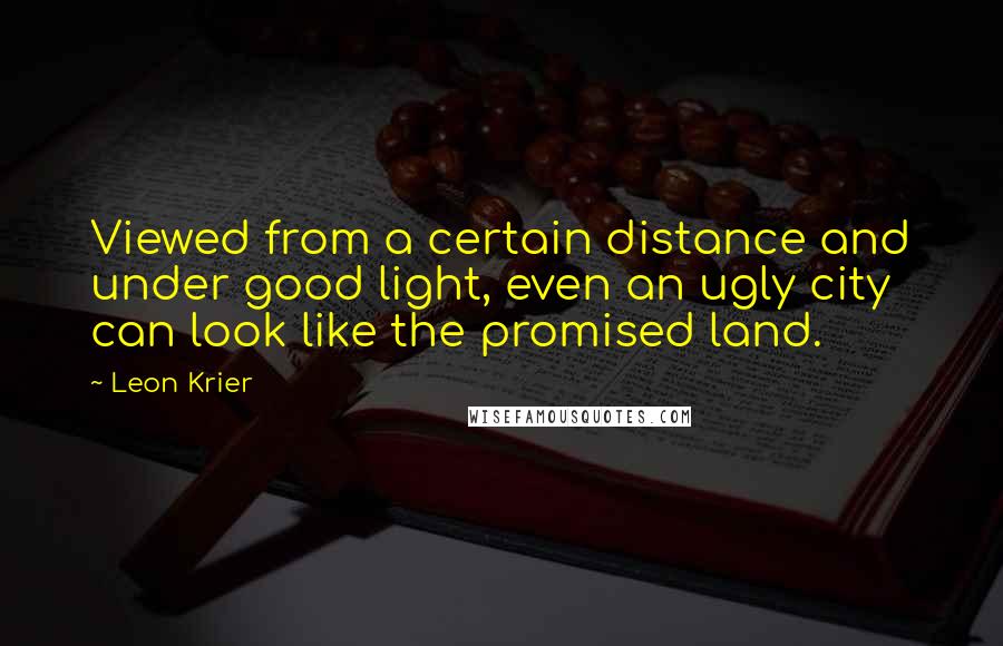 Leon Krier Quotes: Viewed from a certain distance and under good light, even an ugly city can look like the promised land.