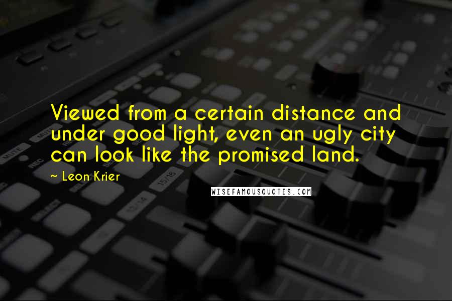 Leon Krier Quotes: Viewed from a certain distance and under good light, even an ugly city can look like the promised land.
