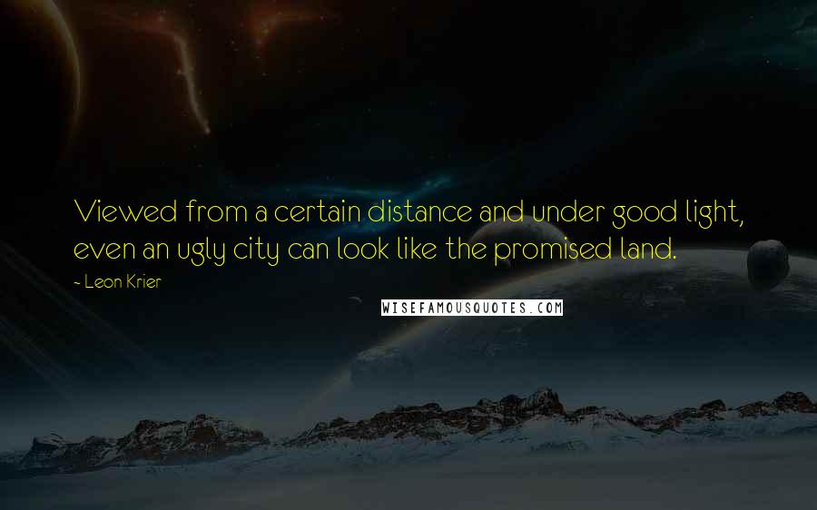 Leon Krier Quotes: Viewed from a certain distance and under good light, even an ugly city can look like the promised land.