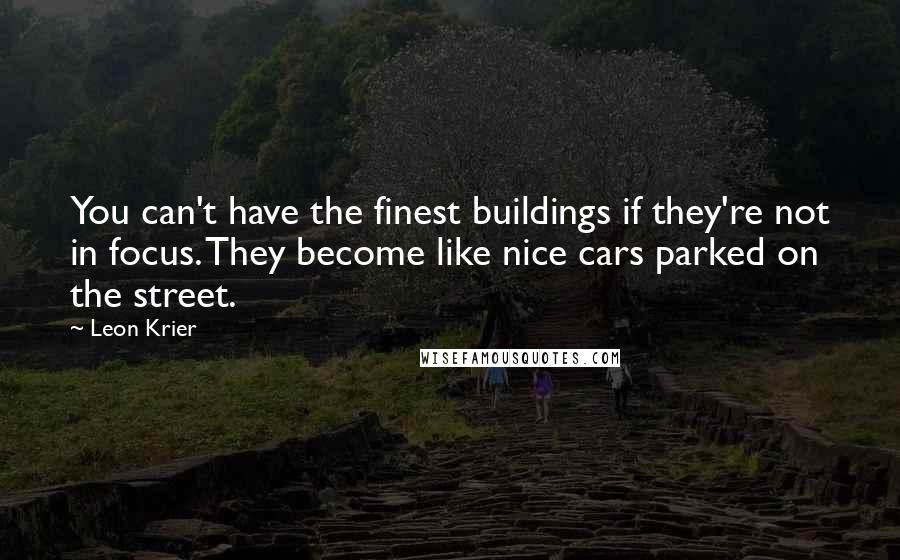 Leon Krier Quotes: You can't have the finest buildings if they're not in focus. They become like nice cars parked on the street.