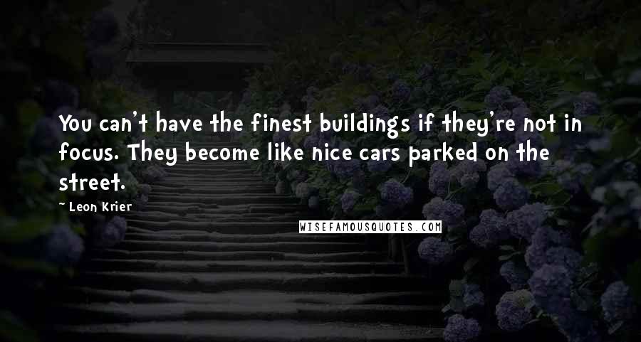 Leon Krier Quotes: You can't have the finest buildings if they're not in focus. They become like nice cars parked on the street.