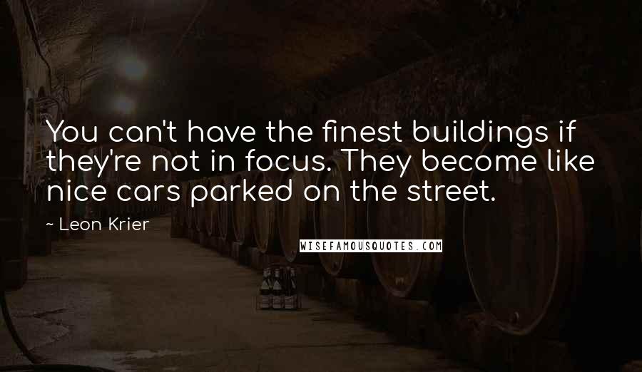 Leon Krier Quotes: You can't have the finest buildings if they're not in focus. They become like nice cars parked on the street.