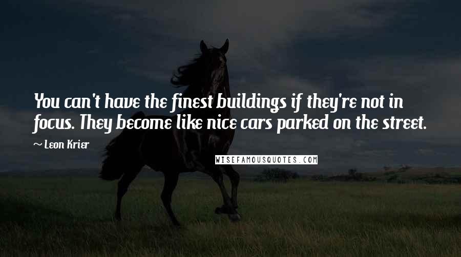 Leon Krier Quotes: You can't have the finest buildings if they're not in focus. They become like nice cars parked on the street.