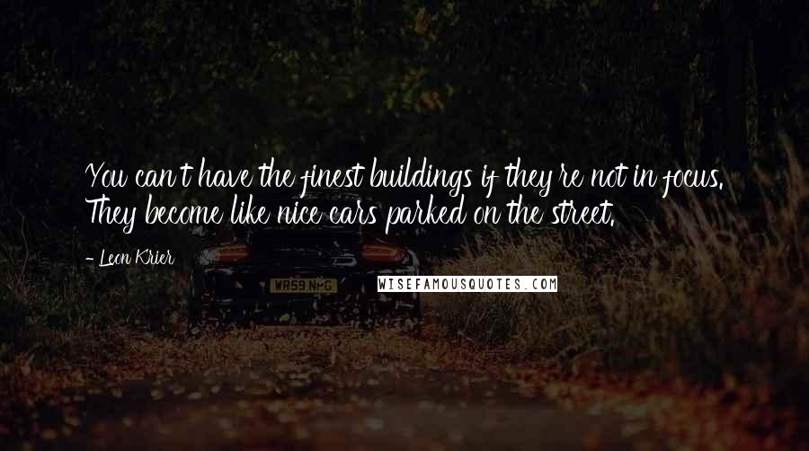 Leon Krier Quotes: You can't have the finest buildings if they're not in focus. They become like nice cars parked on the street.