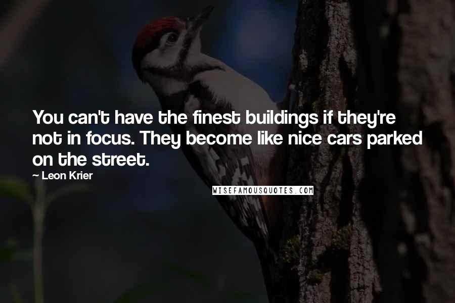 Leon Krier Quotes: You can't have the finest buildings if they're not in focus. They become like nice cars parked on the street.