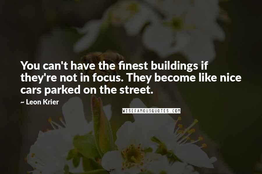 Leon Krier Quotes: You can't have the finest buildings if they're not in focus. They become like nice cars parked on the street.