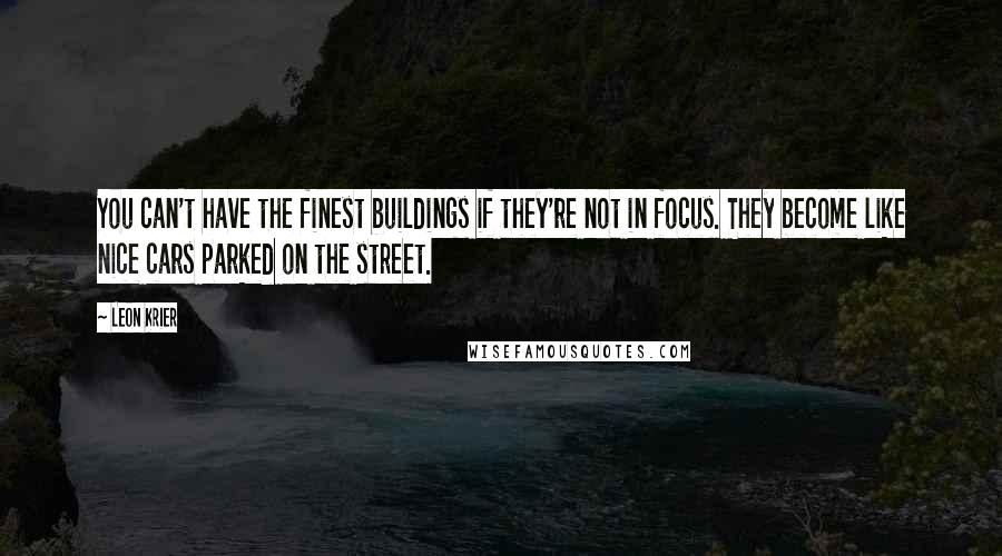 Leon Krier Quotes: You can't have the finest buildings if they're not in focus. They become like nice cars parked on the street.