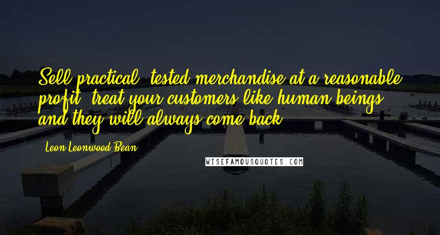 Leon Leonwood Bean Quotes: Sell practical, tested merchandise at a reasonable profit, treat your customers like human beings - and they will always come back.