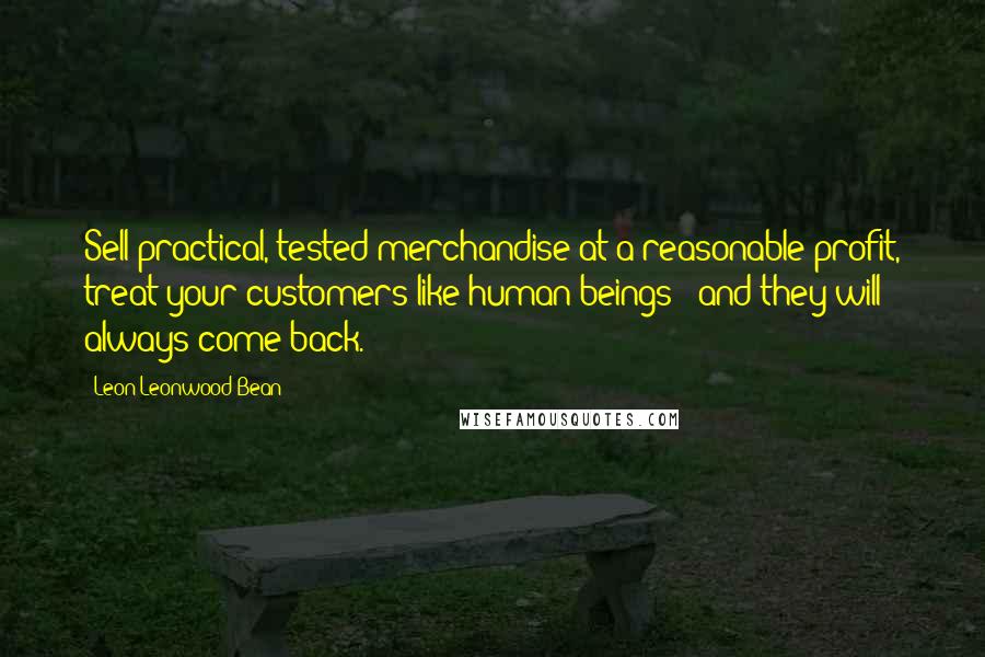 Leon Leonwood Bean Quotes: Sell practical, tested merchandise at a reasonable profit, treat your customers like human beings - and they will always come back.