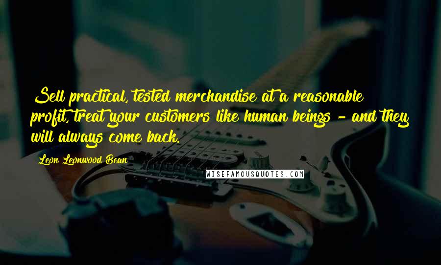 Leon Leonwood Bean Quotes: Sell practical, tested merchandise at a reasonable profit, treat your customers like human beings - and they will always come back.