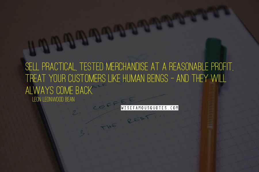 Leon Leonwood Bean Quotes: Sell practical, tested merchandise at a reasonable profit, treat your customers like human beings - and they will always come back.