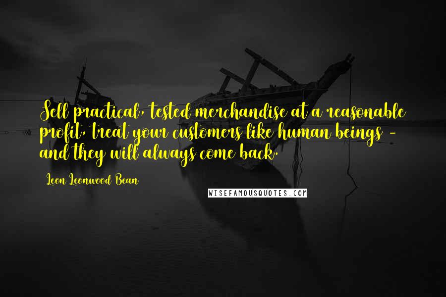 Leon Leonwood Bean Quotes: Sell practical, tested merchandise at a reasonable profit, treat your customers like human beings - and they will always come back.