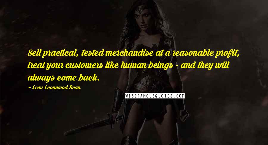 Leon Leonwood Bean Quotes: Sell practical, tested merchandise at a reasonable profit, treat your customers like human beings - and they will always come back.