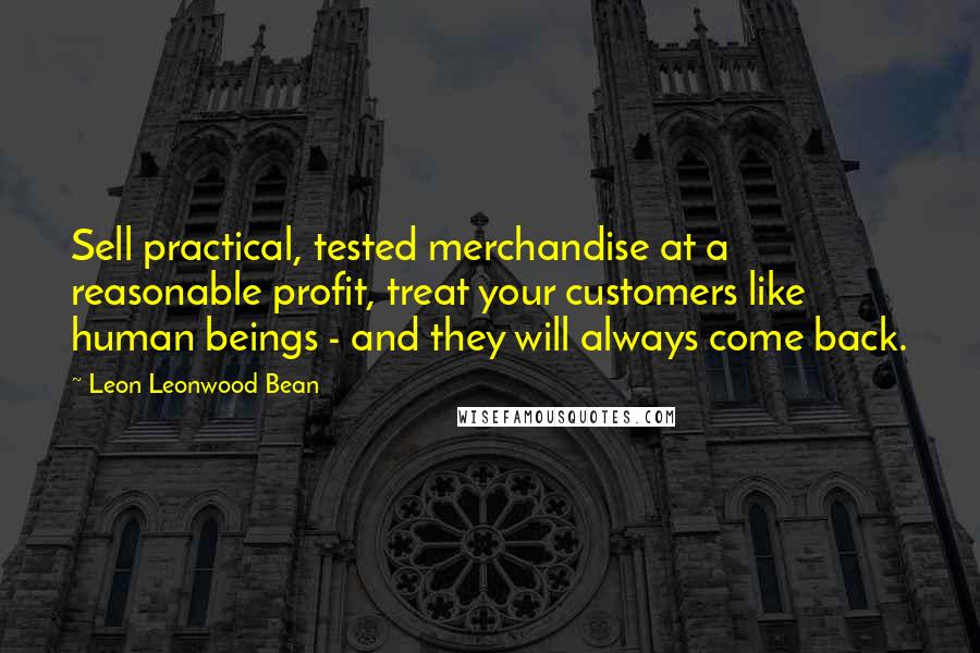 Leon Leonwood Bean Quotes: Sell practical, tested merchandise at a reasonable profit, treat your customers like human beings - and they will always come back.