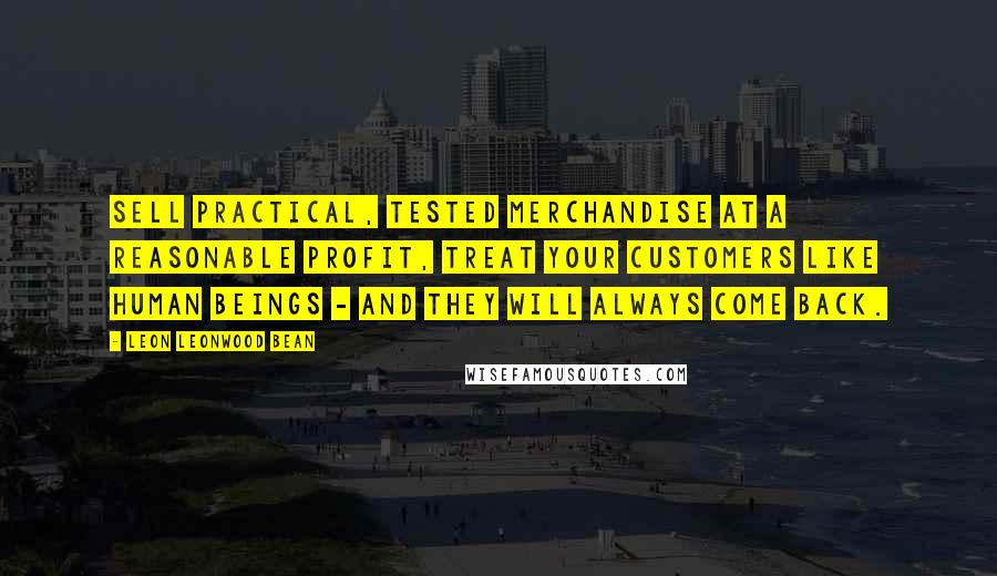 Leon Leonwood Bean Quotes: Sell practical, tested merchandise at a reasonable profit, treat your customers like human beings - and they will always come back.