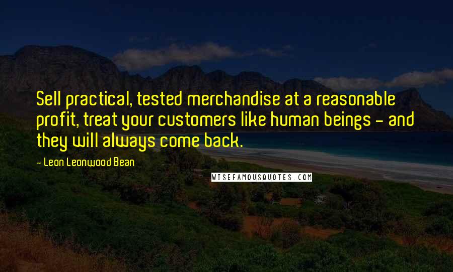 Leon Leonwood Bean Quotes: Sell practical, tested merchandise at a reasonable profit, treat your customers like human beings - and they will always come back.