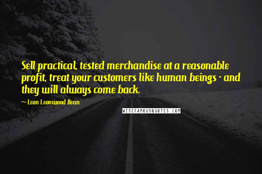 Leon Leonwood Bean Quotes: Sell practical, tested merchandise at a reasonable profit, treat your customers like human beings - and they will always come back.