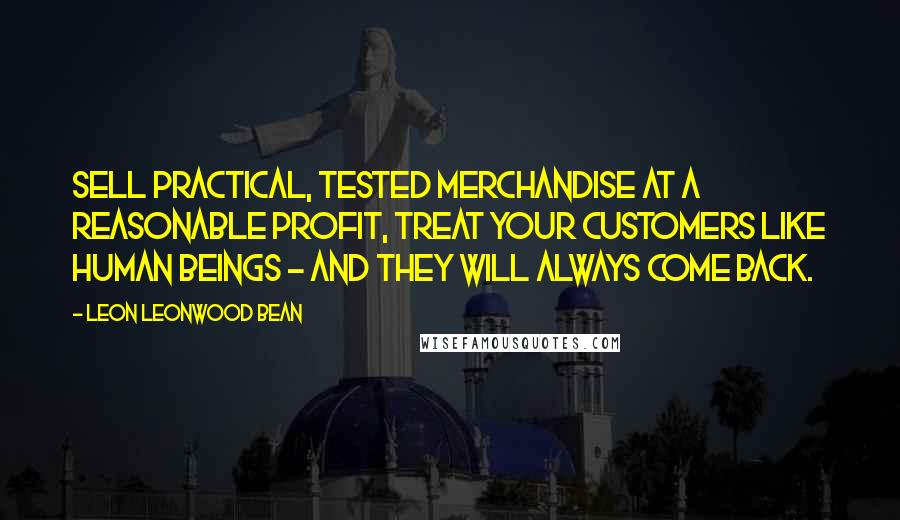 Leon Leonwood Bean Quotes: Sell practical, tested merchandise at a reasonable profit, treat your customers like human beings - and they will always come back.