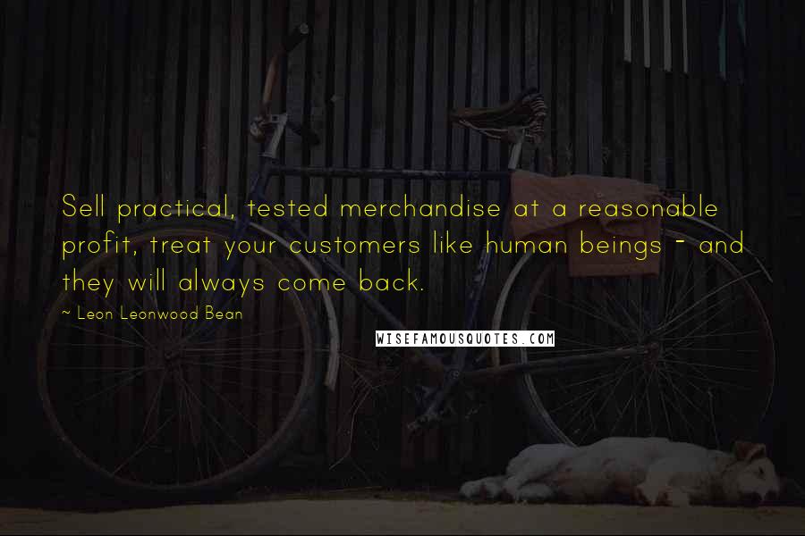 Leon Leonwood Bean Quotes: Sell practical, tested merchandise at a reasonable profit, treat your customers like human beings - and they will always come back.