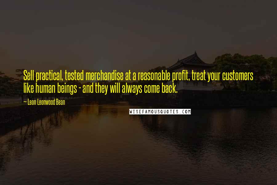 Leon Leonwood Bean Quotes: Sell practical, tested merchandise at a reasonable profit, treat your customers like human beings - and they will always come back.