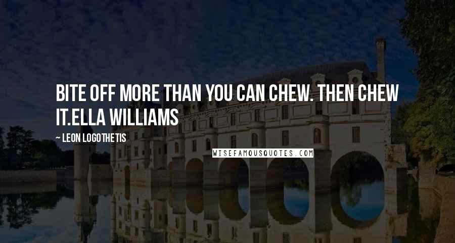 Leon Logothetis Quotes: Bite off more than you can chew. Then chew it.Ella Williams