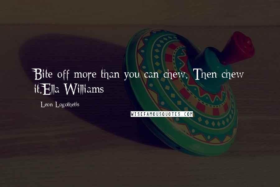 Leon Logothetis Quotes: Bite off more than you can chew. Then chew it.Ella Williams