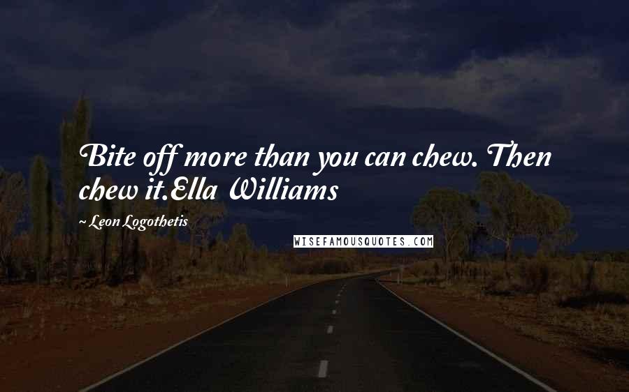 Leon Logothetis Quotes: Bite off more than you can chew. Then chew it.Ella Williams