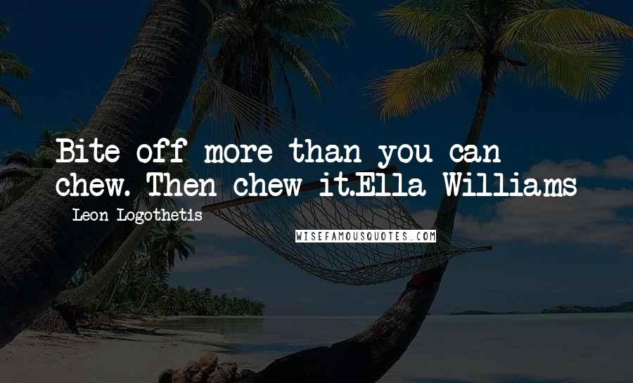 Leon Logothetis Quotes: Bite off more than you can chew. Then chew it.Ella Williams