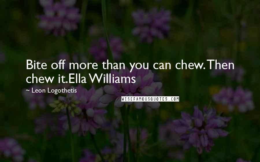 Leon Logothetis Quotes: Bite off more than you can chew. Then chew it.Ella Williams