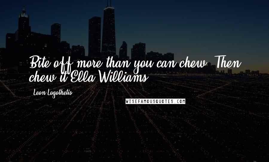 Leon Logothetis Quotes: Bite off more than you can chew. Then chew it.Ella Williams