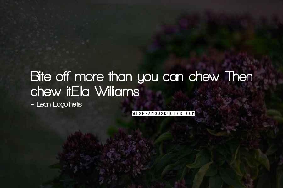 Leon Logothetis Quotes: Bite off more than you can chew. Then chew it.Ella Williams