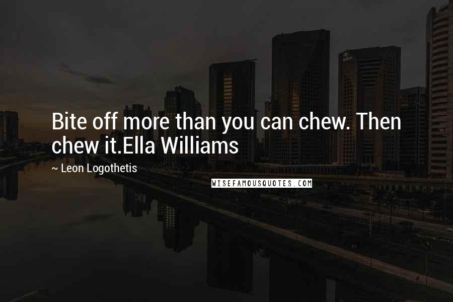 Leon Logothetis Quotes: Bite off more than you can chew. Then chew it.Ella Williams