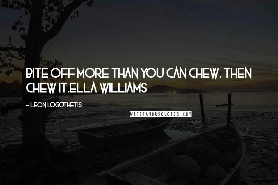 Leon Logothetis Quotes: Bite off more than you can chew. Then chew it.Ella Williams