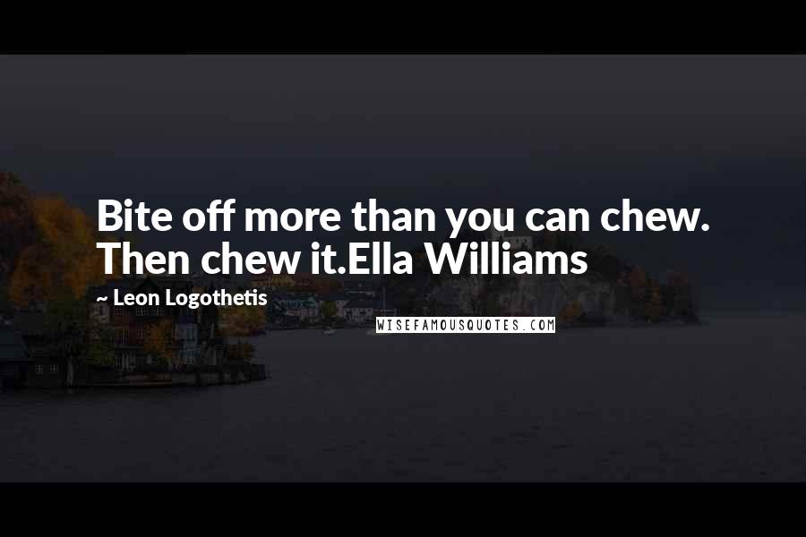 Leon Logothetis Quotes: Bite off more than you can chew. Then chew it.Ella Williams