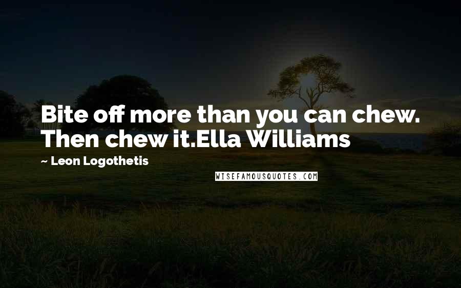 Leon Logothetis Quotes: Bite off more than you can chew. Then chew it.Ella Williams