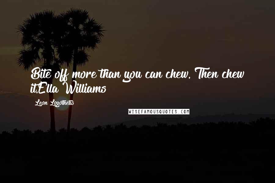 Leon Logothetis Quotes: Bite off more than you can chew. Then chew it.Ella Williams