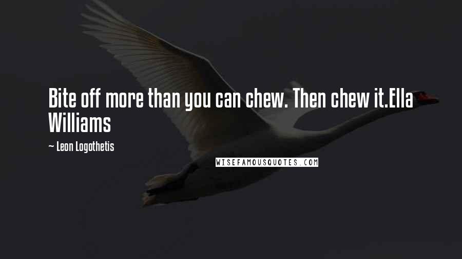 Leon Logothetis Quotes: Bite off more than you can chew. Then chew it.Ella Williams